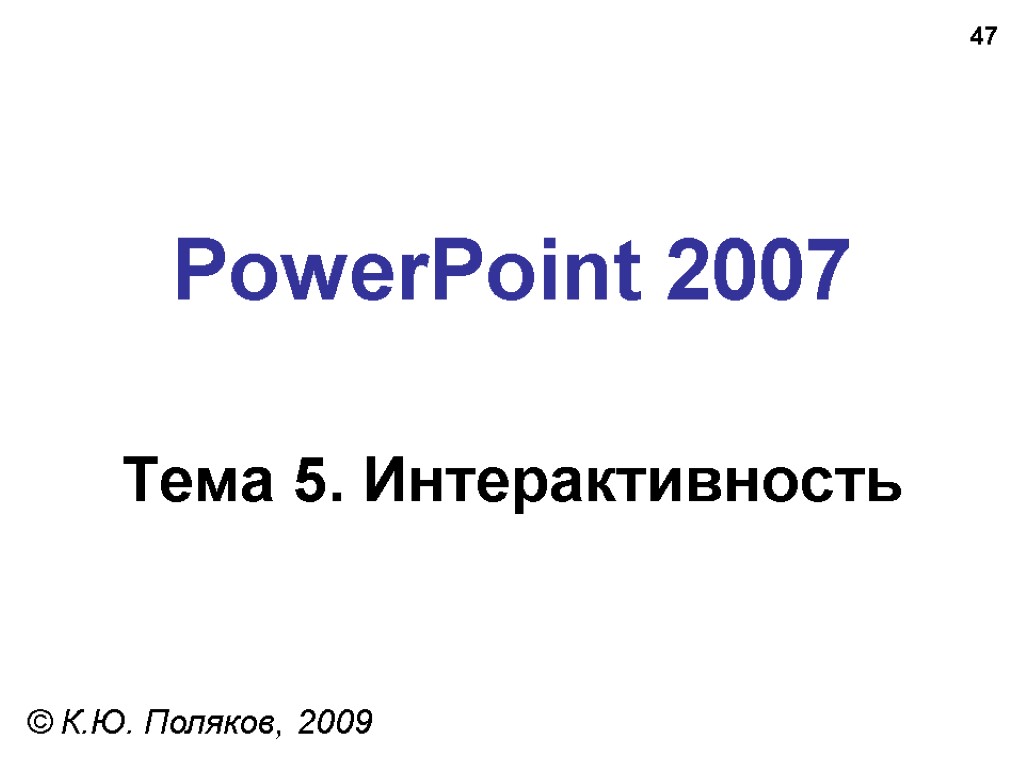 47 PowerPoint 2007 Тема 5. Интерактивность © К.Ю. Поляков, 2009